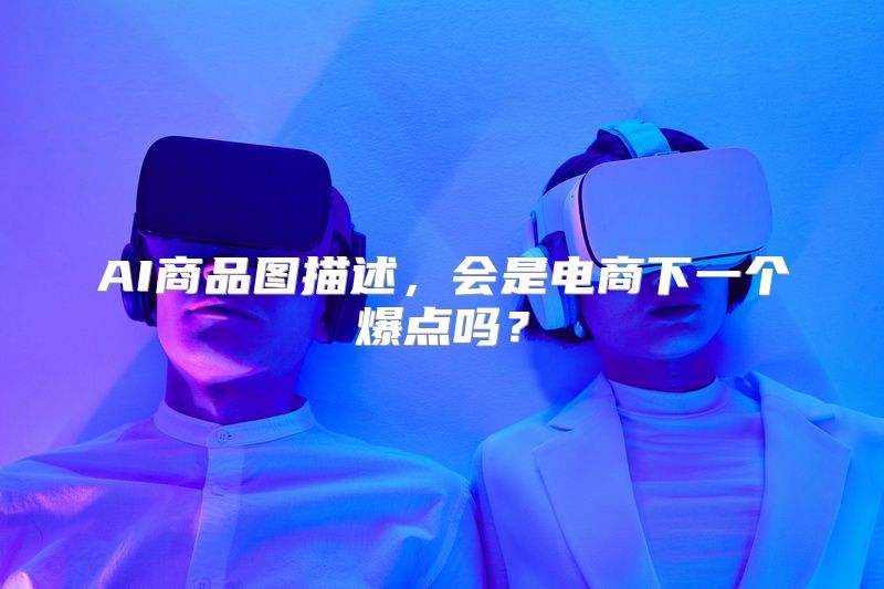 AI商品图描述，会是电商下一个爆点吗？