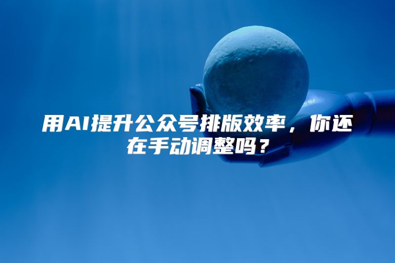 用AI提升公众号排版效率，你还在手动调整吗？