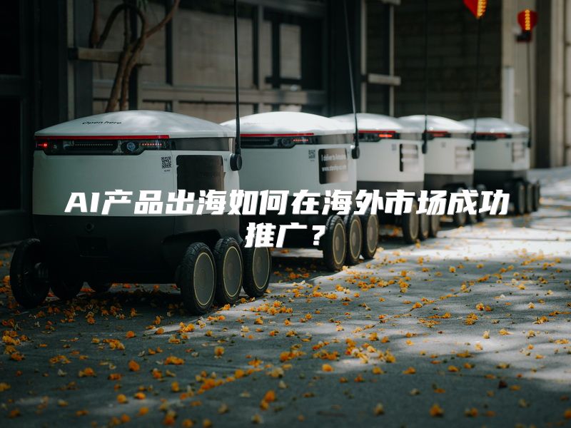 AI产品出海如何在海外市场成功推广？