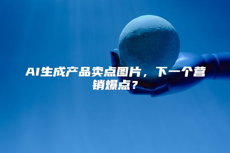 AI生成产品卖点图片，下一个营销爆点？