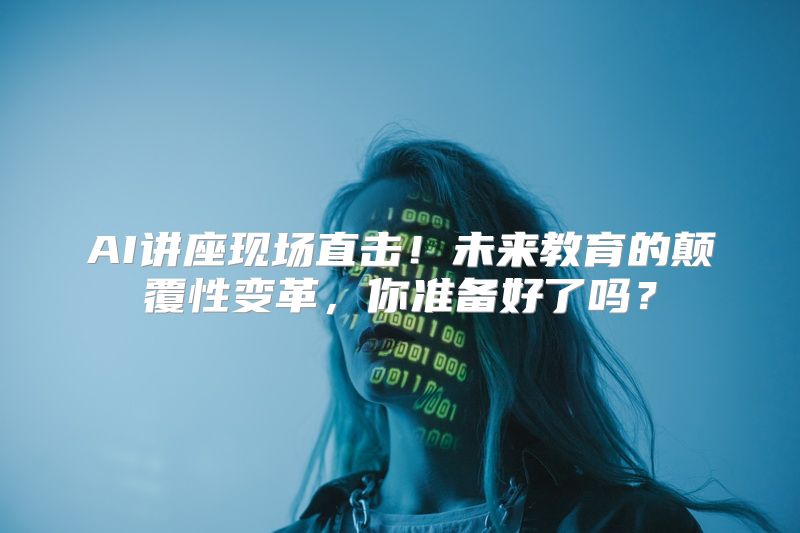 AI讲座现场直击！未来教育的颠覆性变革，你准备好了吗？
