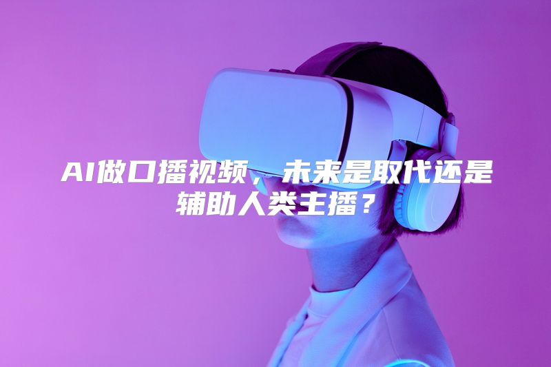 AI做口播视频，未来是取代还是辅助人类主播？