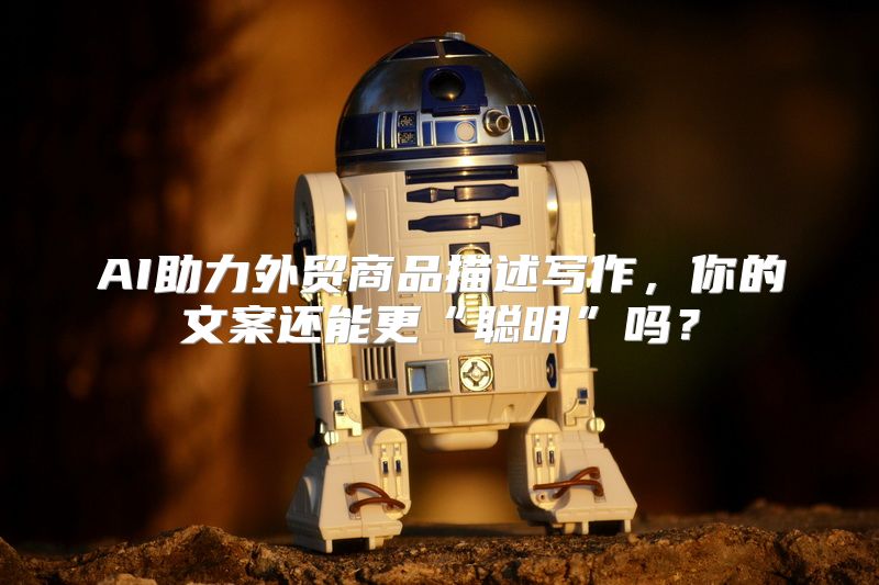 AI助力外贸商品描述写作，你的文案还能更“聪明”吗？