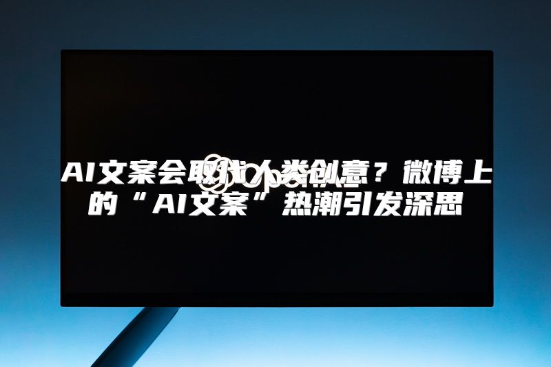 AI文案会取代人类创意？微博上的“AI文案”热潮引发深思