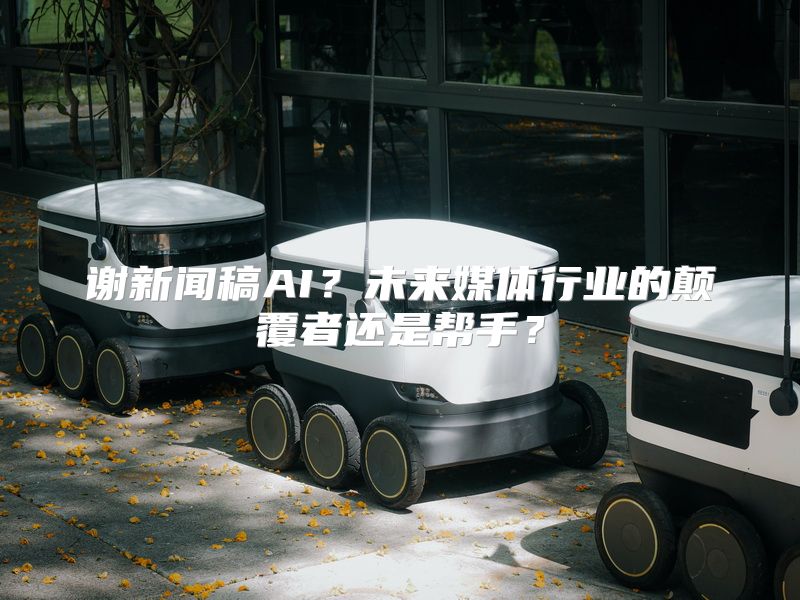 谢新闻稿AI？未来媒体行业的颠覆者还是帮手？