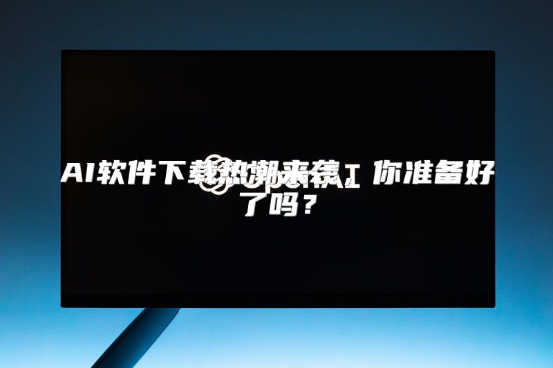AI软件下载热潮来袭，你准备好了吗？