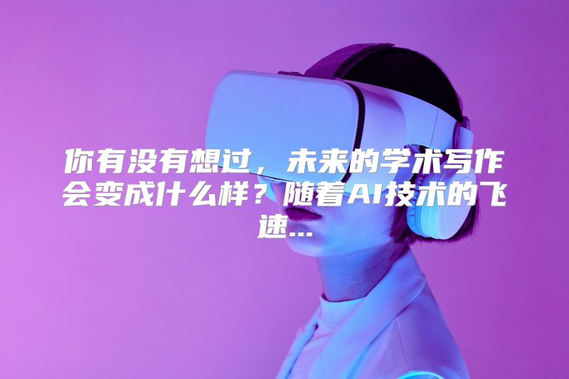 你有没有想过，未来的学术写作会变成什么样？随着AI技术的飞速...