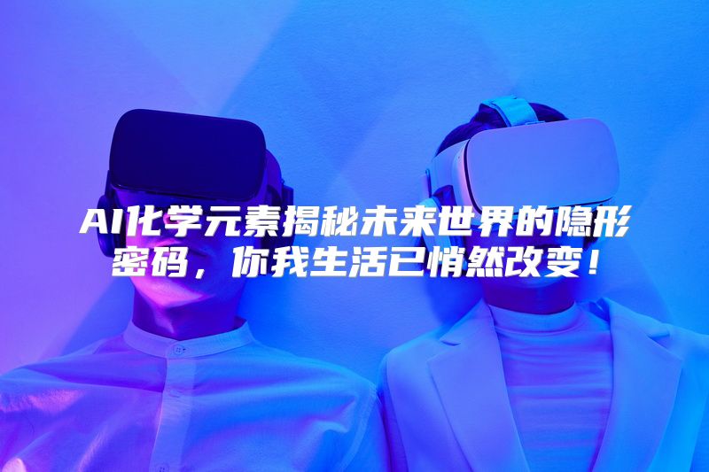 AI化学元素揭秘未来世界的隐形密码，你我生活已悄然改变！