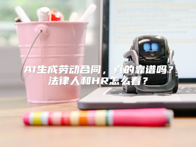 AI生成劳动合同，真的靠谱吗？法律人和HR怎么看？