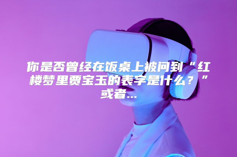 你是否曾经在饭桌上被问到“红楼梦里贾宝玉的表字是什么？”或者...