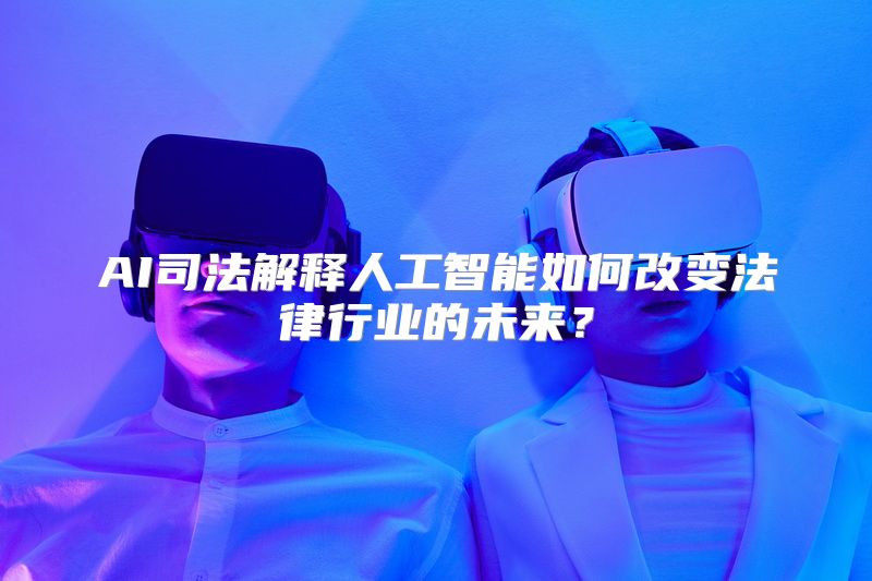 AI司法解释人工智能如何改变法律行业的未来？