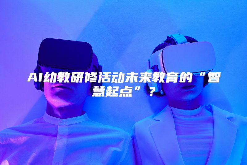 AI幼教研修活动未来教育的“智慧起点”？