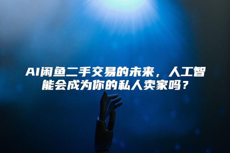 AI闲鱼二手交易的未来，人工智能会成为你的私人卖家吗？