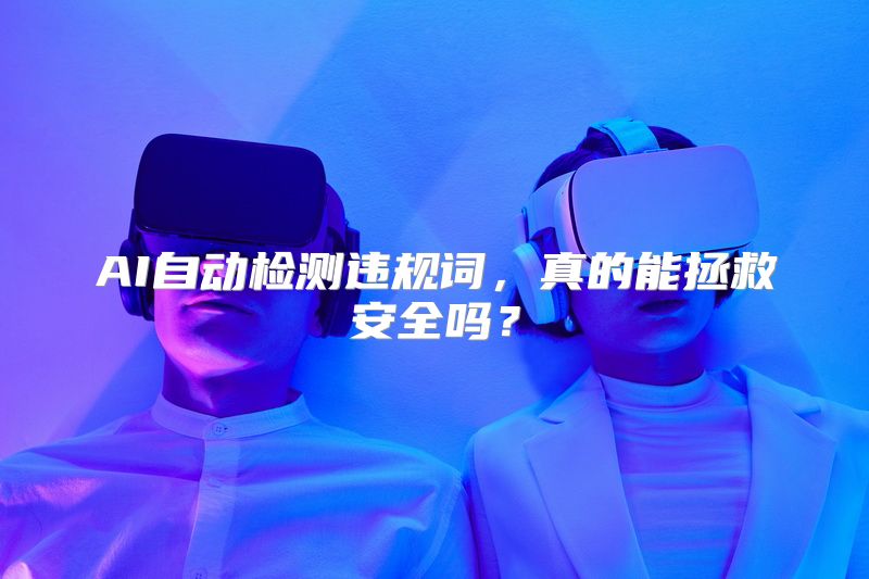 AI自动检测违规词，真的能拯救安全吗？