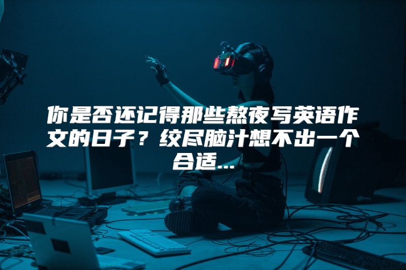 你是否还记得那些熬夜写英语作文的日子？绞尽脑汁想不出一个合适...