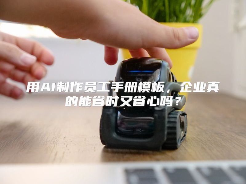 用AI制作员工手册模板，企业真的能省时又省心吗？