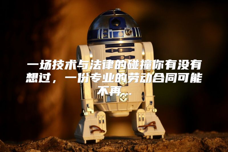 一场技术与法律的碰撞你有没有想过，一份专业的劳动合同可能不再...