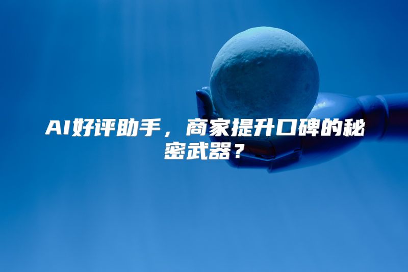 AI好评助手，商家提升口碑的秘密武器？