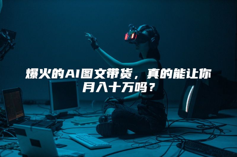 爆火的AI图文带货，真的能让你月入十万吗？