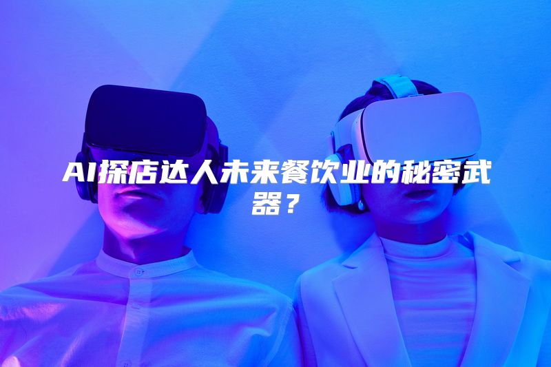 AI探店达人未来餐饮业的秘密武器？