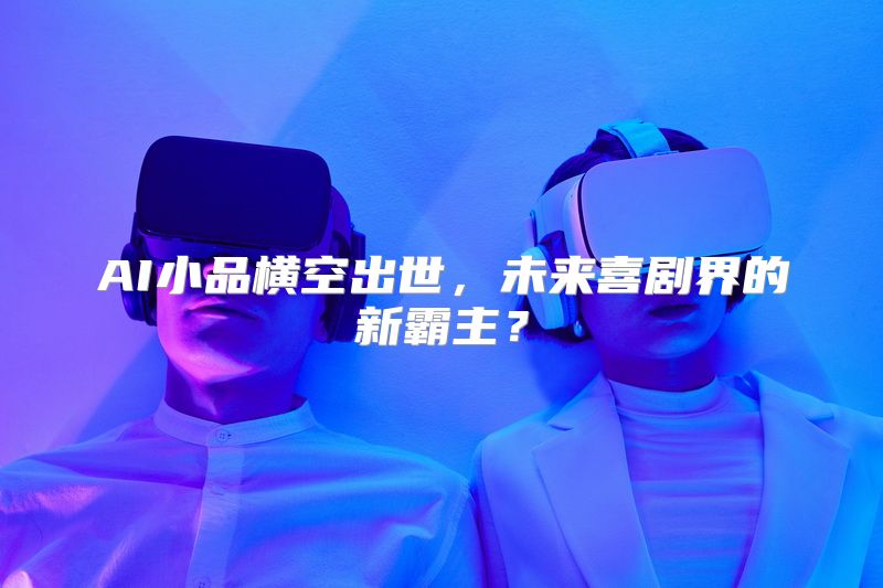 AI小品横空出世，未来喜剧界的新霸主？