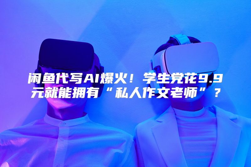 闲鱼代写AI爆火！学生党花9.9元就能拥有“私人作文老师”？