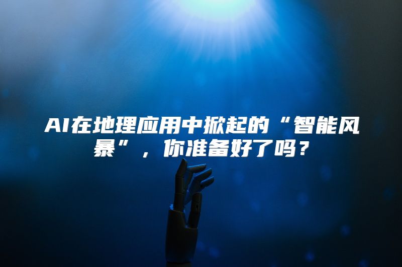 AI在地理应用中掀起的“智能风暴”，你准备好了吗？