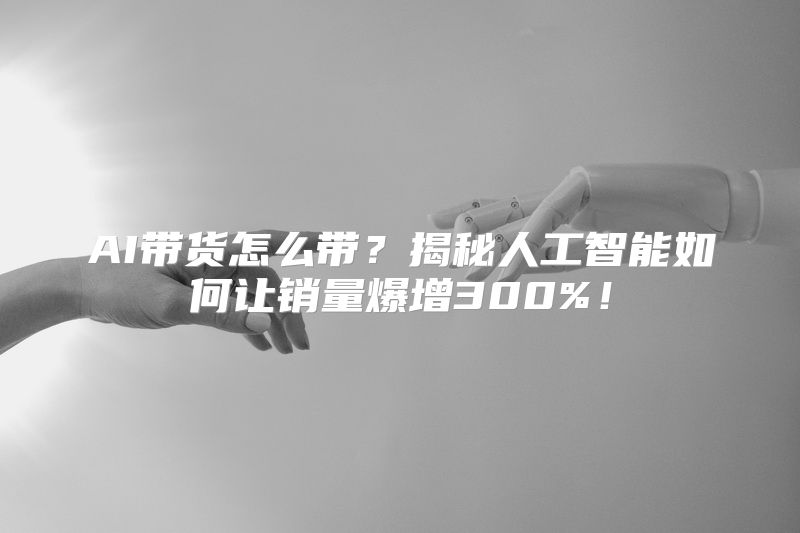 AI带货怎么带？揭秘人工智能如何让销量爆增300%！