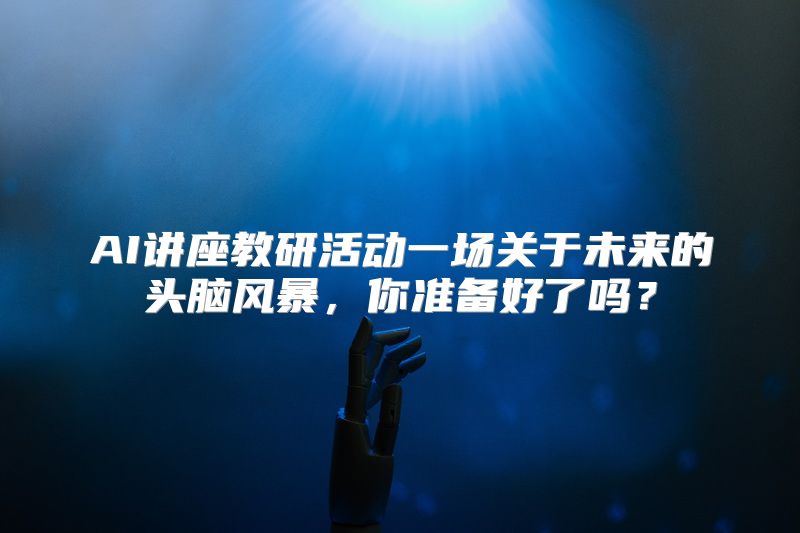 AI讲座教研活动一场关于未来的头脑风暴，你准备好了吗？
