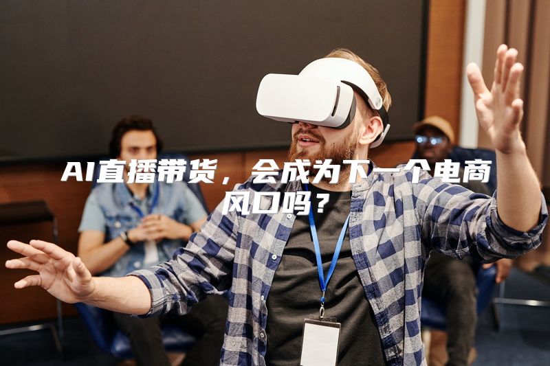 AI直播带货，会成为下一个电商风口吗？