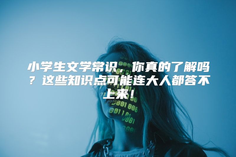小学生文学常识，你真的了解吗？这些知识点可能连大人都答不上来！