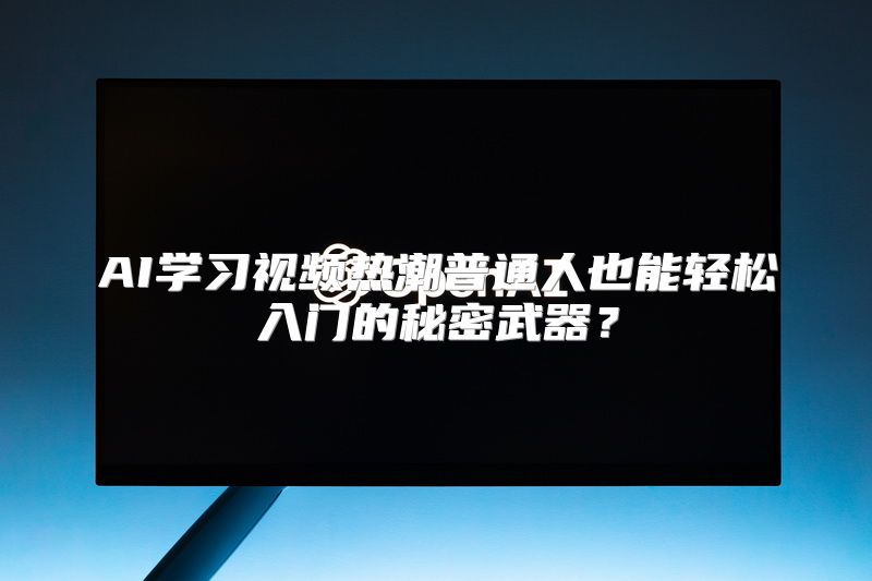 AI学习视频热潮普通人也能轻松入门的秘密武器？