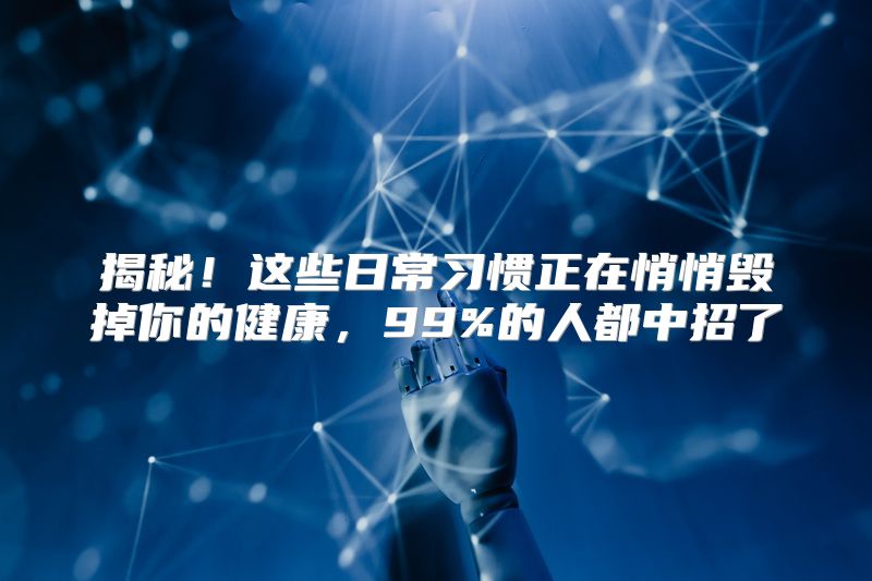 揭秘！这些日常习惯正在悄悄毁掉你的健康，99%的人都中招了