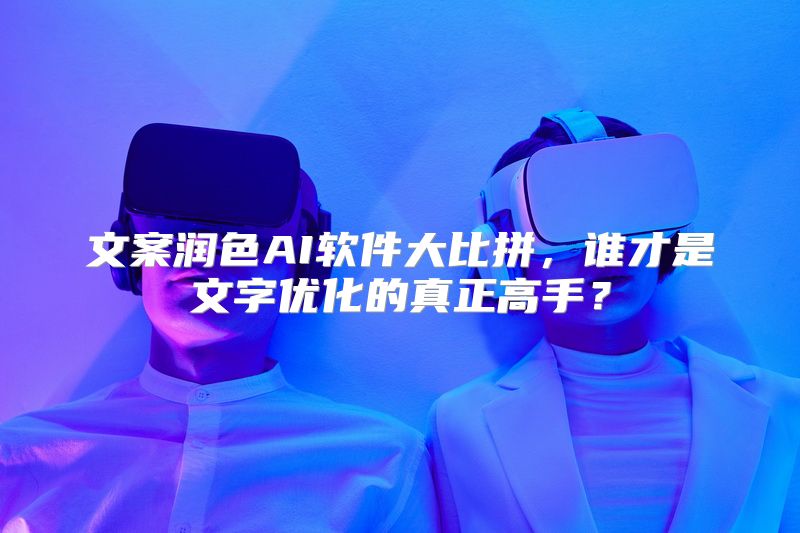 文案润色AI软件大比拼，谁才是文字优化的真正高手？