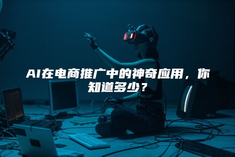 AI在电商推广中的神奇应用，你知道多少？