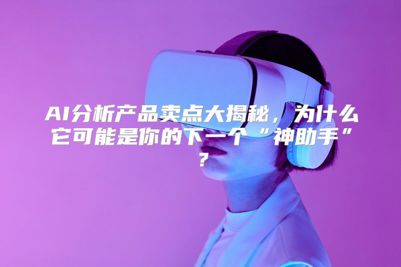 AI分析产品卖点大揭秘，为什么它可能是你的下一个“神助手”？