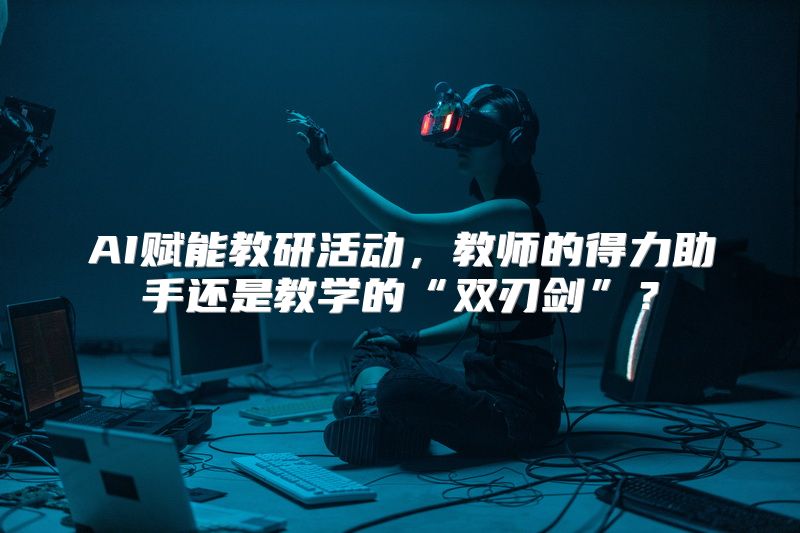 AI赋能教研活动，教师的得力助手还是教学的“双刃剑”？
