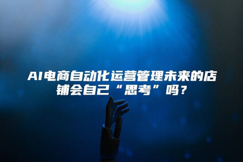 AI电商自动化运营管理未来的店铺会自己“思考”吗？