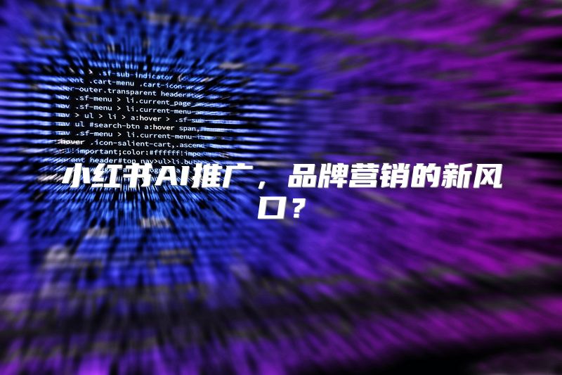 小红书AI推广，品牌营销的新风口？