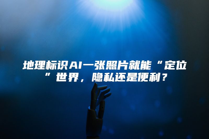 地理标识AI一张照片就能“定位”世界，隐私还是便利？