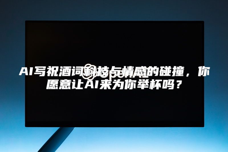AI写祝酒词科技与情感的碰撞，你愿意让AI来为你举杯吗？