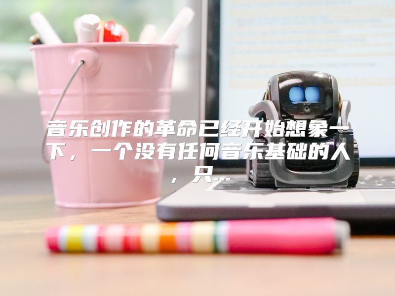 音乐创作的革命已经开始想象一下，一个没有任何音乐基础的人，只...