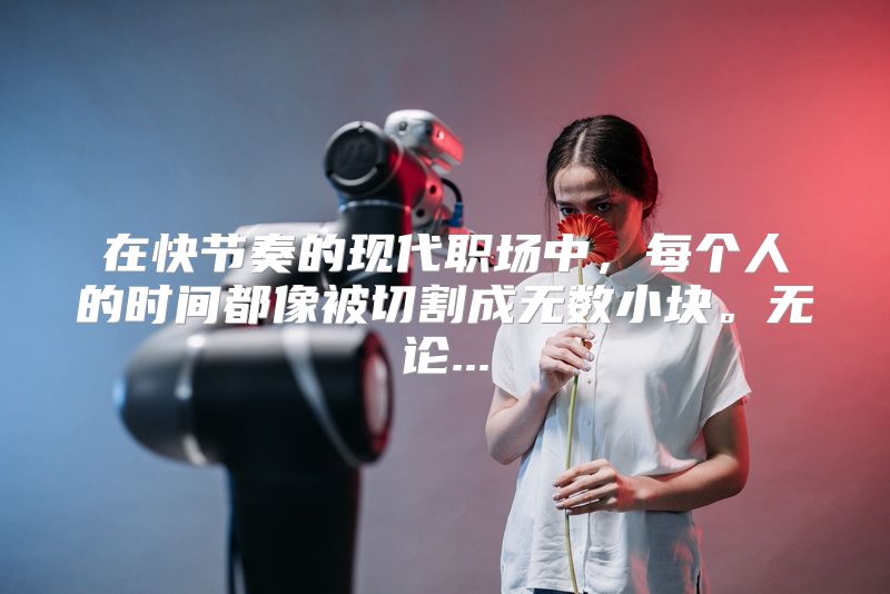 在快节奏的现代职场中，每个人的时间都像被切割成无数小块。无论...