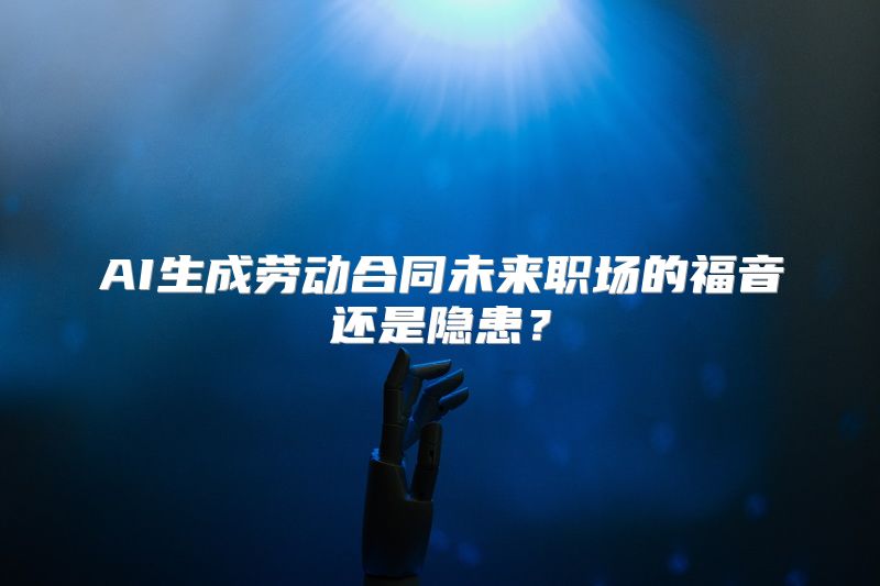 AI生成劳动合同未来职场的福音还是隐患？
