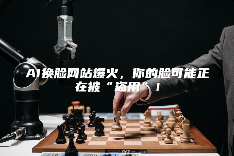 AI换脸网站爆火，你的脸可能正在被“盗用”！