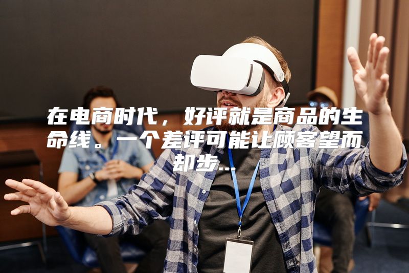 在电商时代，好评就是商品的生命线。一个差评可能让顾客望而却步...
