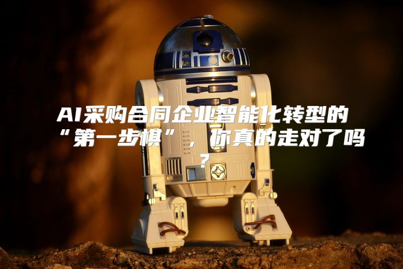 AI采购合同企业智能化转型的“第一步棋”，你真的走对了吗？