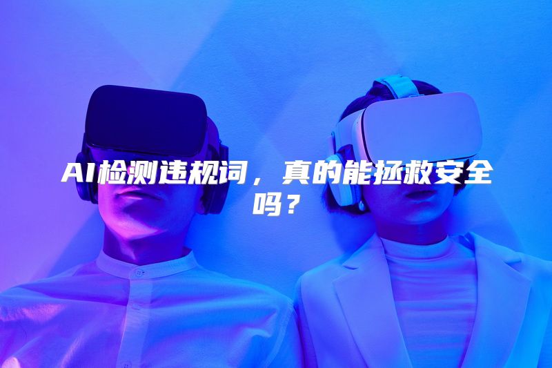 AI检测违规词，真的能拯救安全吗？
