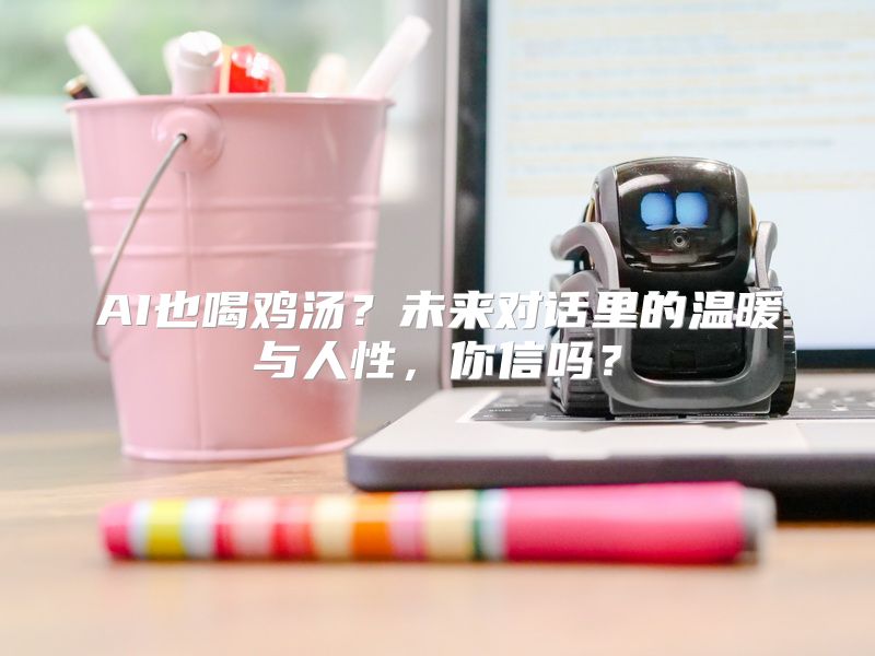 AI也喝鸡汤？未来对话里的温暖与人性，你信吗？