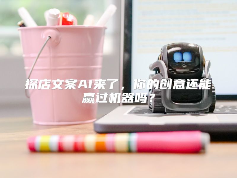 探店文案AI来了，你的创意还能赢过机器吗？